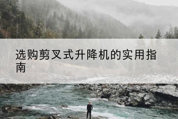 从江剪叉式升降机怎么选-选购剪叉式升降机的实用指南