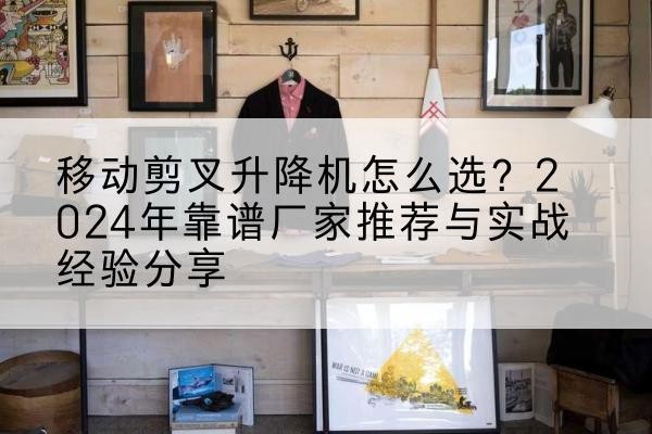从江升降平台厂家推荐-移动剪叉升降机怎么选？2024年靠谱厂家推荐与实战经验分享