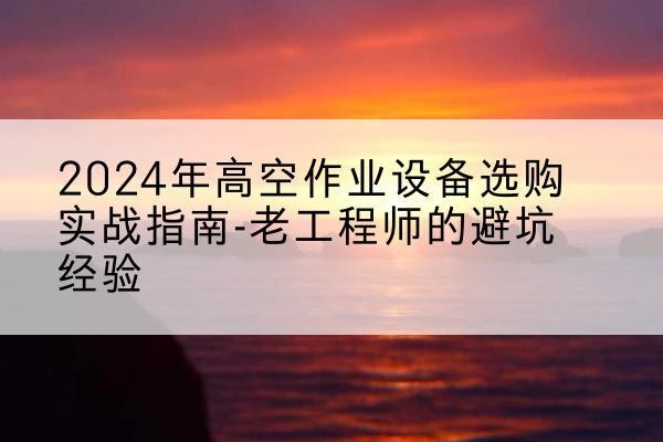 从江高空作业升降机厂家推荐-2024年高空作业设备选购实战指南-老工程师的避坑经验