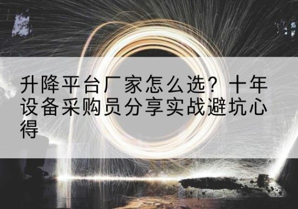 从江升降平台厂家-怎么选？十年设备采购员分享实战避坑心得