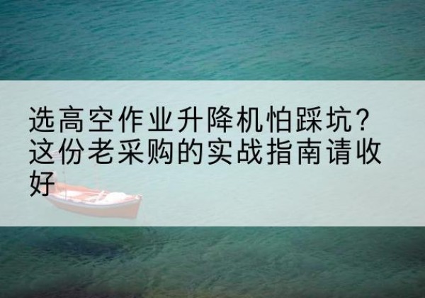 从江高空作业升降机厂家推荐-选高空作业升降机怕踩坑？这份老采购的实战指南请收好