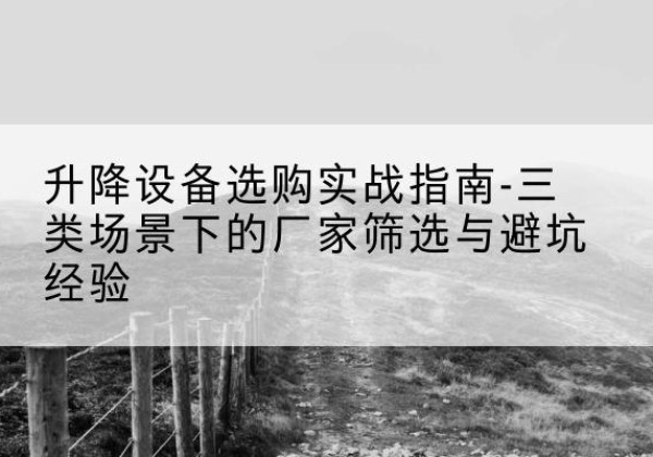 从江移动式升降机厂家推荐-升降设备选购实战指南-三类场景下的厂家筛选与避坑经验