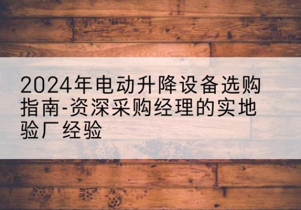 从江电动剪叉升降平台厂家-2024年电动升降设备选购指南-资深采购经理的实地验厂经验