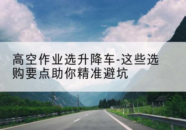 从江升降车厂家-高空作业选升降车-这些选购要点助你*避坑