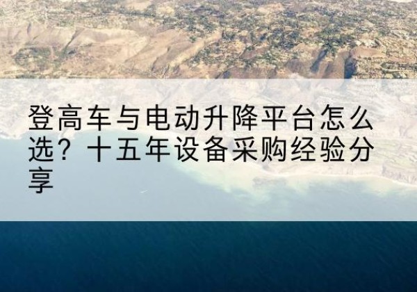 从江登高车厂家厂家-登高车与电动升降平台怎么选？十五年设备采购经验分享