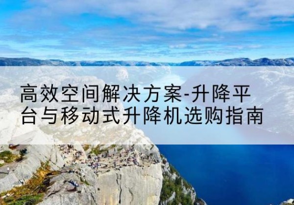 从江升降平台厂家-*空间解决方案-升降平台与移动式升降机选购指南