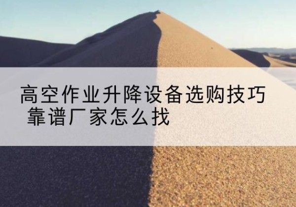 从江电动升降平台厂家推荐-高空作业升降设备选购技巧 靠谱厂家怎么找
