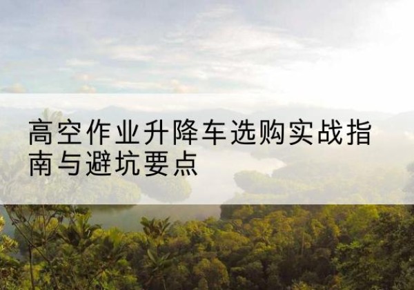 从江升降车怎么选-高空作业升降车选购实战指南与避坑要点