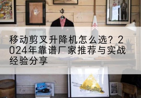 从江升降平台厂家推荐-移动剪叉升降机怎么选？2024年靠谱厂家推荐与实战经验分享