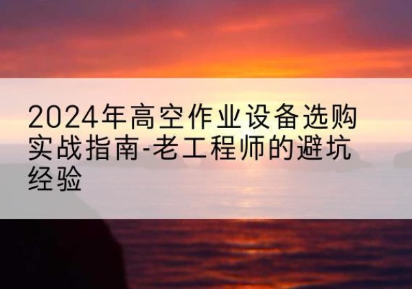 从江高空作业升降机厂家推荐-2024年高空作业设备选购实战指南-老工程师的避坑经验